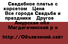 Свадебное платье с корсетом › Цена ­ 5 000 - Все города Свадьба и праздники » Другое   . Амурская обл.,Магдагачинский р-н